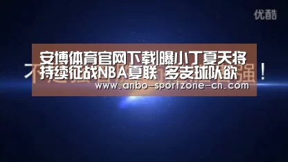 安博体育官网下载|曝小丁夏天将持续征战NBA夏联 多支球队欲抛橄榄枝(图1) 安博体育官网下载