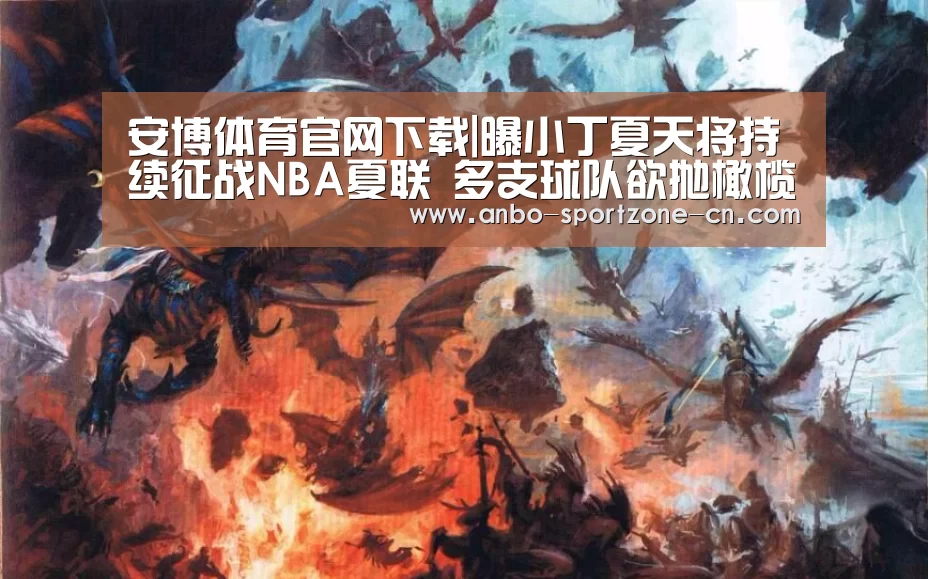 安博体育官网下载|曝小丁夏天将持续征战NBA夏联 多支球队欲抛橄榄枝(图2) 安博体育官网下载