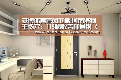 安博体育官网下载|河南济钢主场77：118惨败吉林通钢（第二十五轮）
